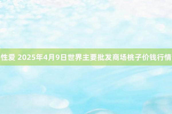 性爱 2025年4月9日世界主要批发商场桃子价钱行情