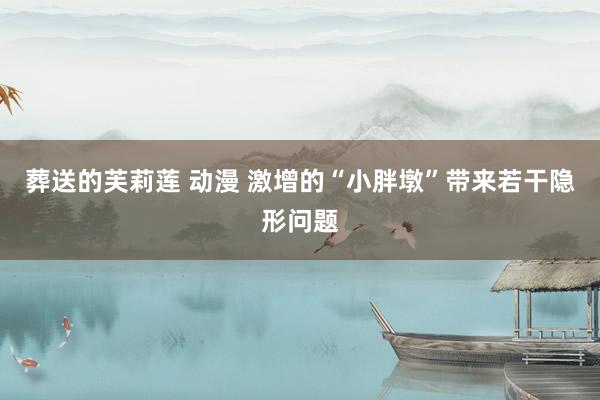 葬送的芙莉莲 动漫 激增的“小胖墩”带来若干隐形问题