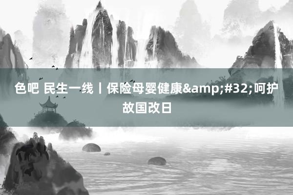 色吧 民生一线丨保险母婴健康&#32;呵护故国改日