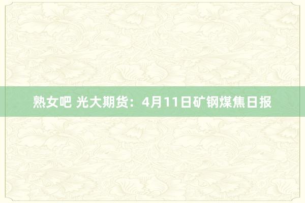 熟女吧 光大期货：4月11日矿钢煤焦日报