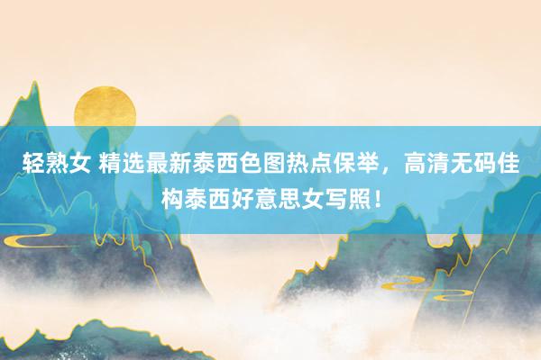 轻熟女 精选最新泰西色图热点保举，高清无码佳构泰西好意思女写照！