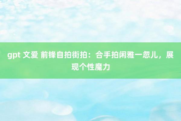 gpt 文爱 前锋自拍街拍：合手拍闲雅一忽儿，展现个性魔力