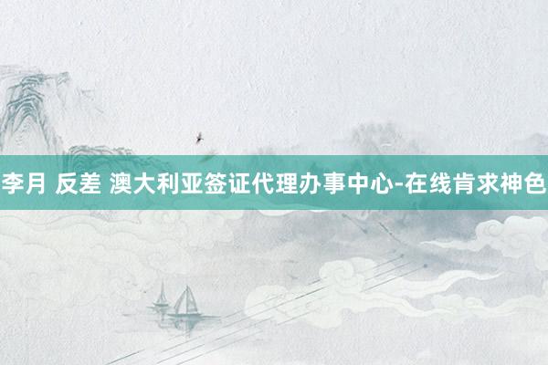 李月 反差 澳大利亚签证代理办事中心-在线肯求神色