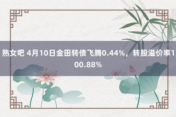 熟女吧 4月10日金田转债飞腾0.44%，转股溢价率100.88%