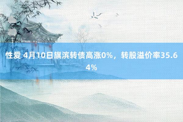 性爱 4月10日旗滨转债高涨0%，转股溢价率35.64%