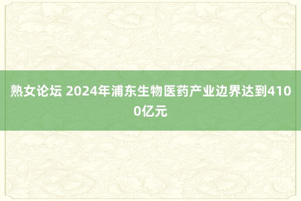 熟女论坛 2024年浦东生物医药产业边界达到4100亿元