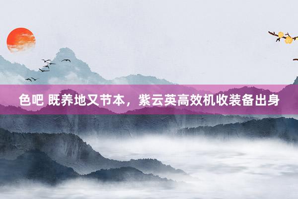 色吧 既养地又节本，紫云英高效机收装备出身