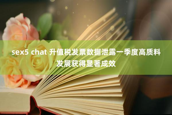 sex5 chat 升值税发票数据泄露一季度高质料发展获得显著成效