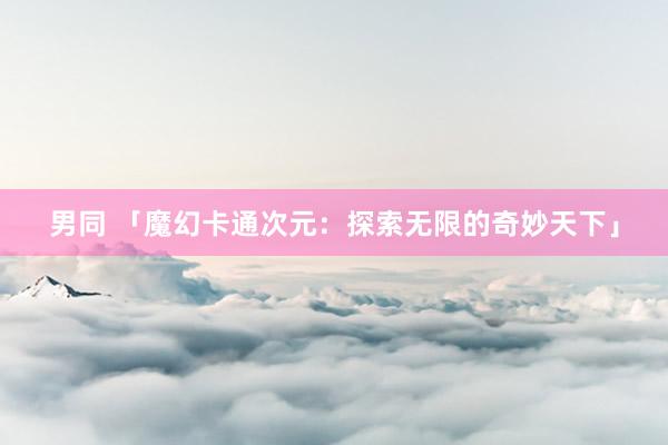 男同 「魔幻卡通次元：探索无限的奇妙天下」