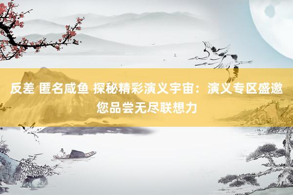 反差 匿名咸鱼 探秘精彩演义宇宙：演义专区盛邀您品尝无尽联想力