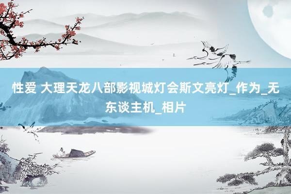 性爱 大理天龙八部影视城灯会斯文亮灯_作为_无东谈主机_相片