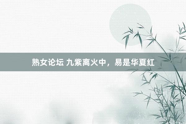 熟女论坛 九紫离火中，易是华夏红