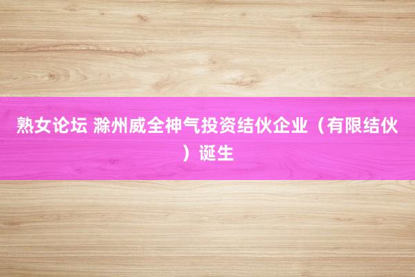 熟女论坛 滁州威全神气投资结伙企业（有限结伙）诞生
