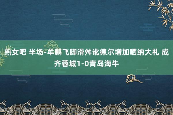 熟女吧 半场-牟鹏飞脚滑舛讹德尔增加哂纳大礼 成齐蓉城1-0青岛海牛