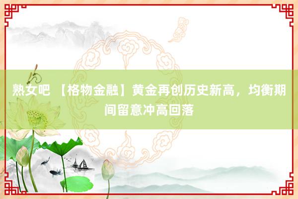 熟女吧 【格物金融】黄金再创历史新高，均衡期间留意冲高回落