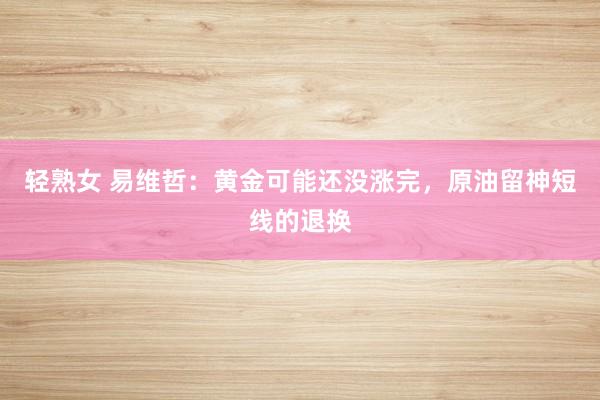 轻熟女 易维哲：黄金可能还没涨完，原油留神短线的退换