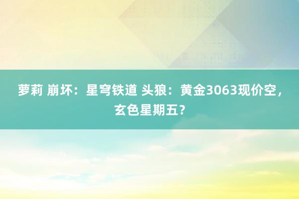 萝莉 崩坏：星穹铁道 头狼：黄金3063现价空，玄色星期五？