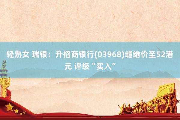 轻熟女 瑞银：升招商银行(03968)缱绻价至52港元 评级“买入”