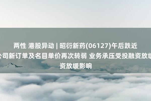 两性 港股异动 | 昭衍新药(06127)午后跌近5% 公司新订单及名目单价再次转弱 业务承压受投融资放缓影响
