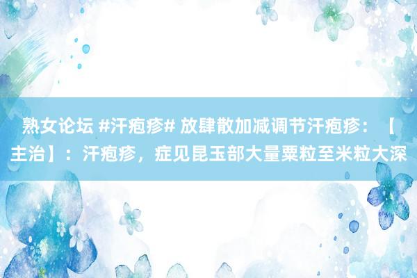 熟女论坛 #汗疱疹# 放肆散加减调节汗疱疹：【主治】：汗疱疹，症见昆玉部大量粟粒至米粒大深