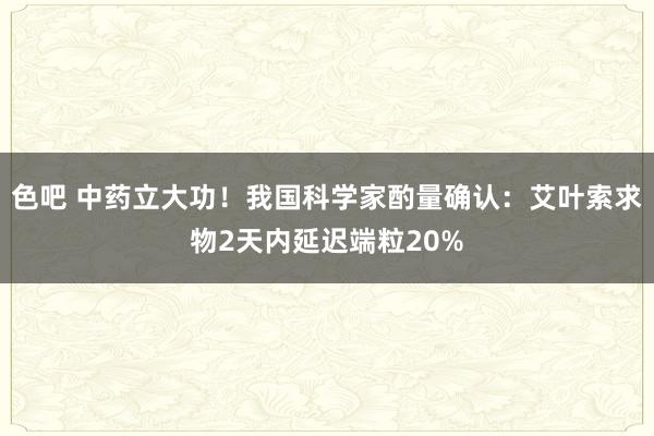 色吧 中药立大功！我国科学家酌量确认：艾叶索求物2天内延迟端粒20%