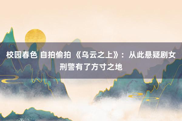 校园春色 自拍偷拍 《乌云之上》：从此悬疑剧女刑警有了方寸之地