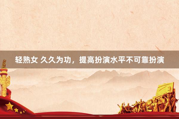 轻熟女 久久为功，提高扮演水平不可靠扮演