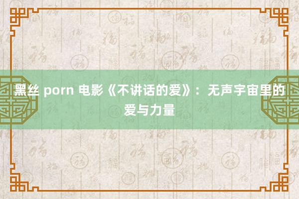 黑丝 porn 电影《不讲话的爱》：无声宇宙里的爱与力量