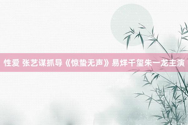 性爱 张艺谋抓导《惊蛰无声》易烊千玺朱一龙主演