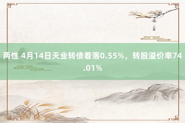 两性 4月14日天业转债着落0.55%，转股溢价率74.01%
