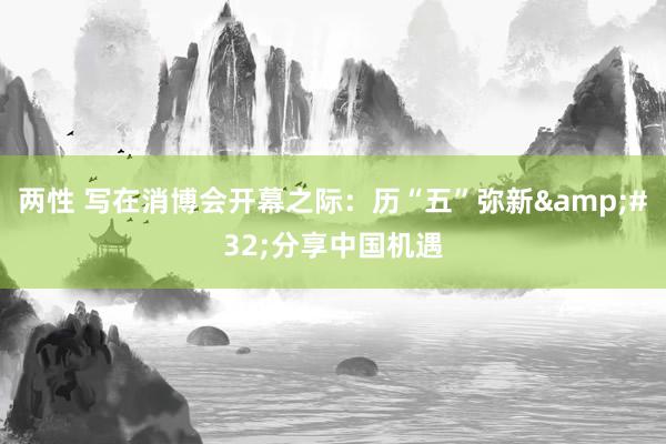 两性 写在消博会开幕之际：历“五”弥新&#32;分享中国机遇