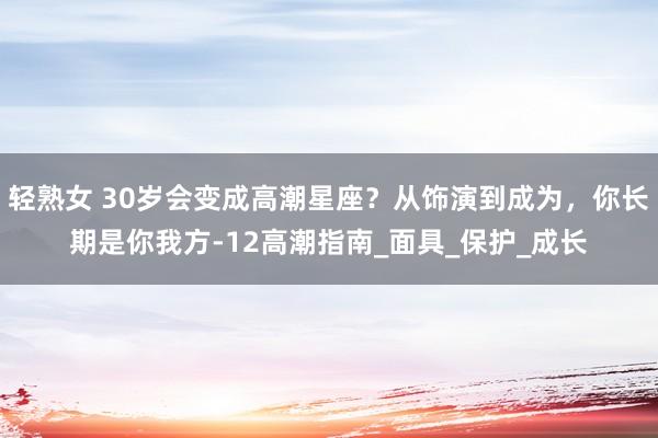 轻熟女 30岁会变成高潮星座？从饰演到成为，你长期是你我方-12高潮指南_面具_保护_成长
