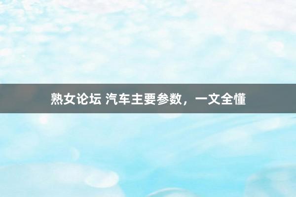 熟女论坛 汽车主要参数，一文全懂