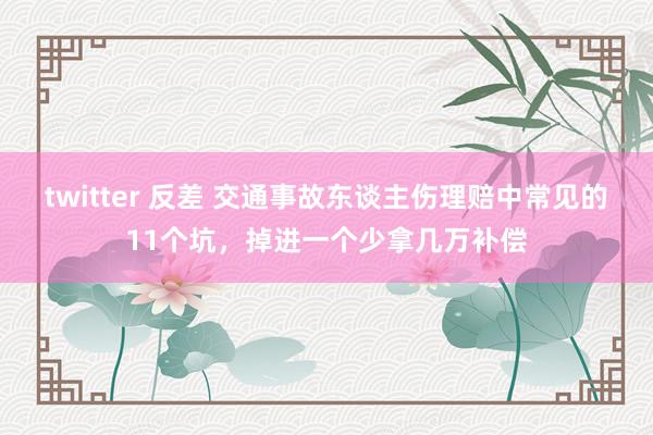 twitter 反差 交通事故东谈主伤理赔中常见的11个坑，掉进一个少拿几万补偿
