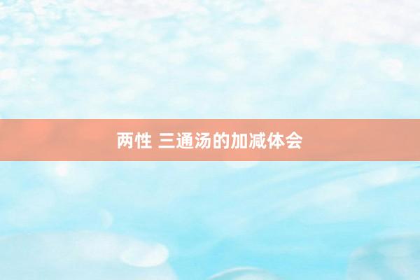 两性 三通汤的加减体会