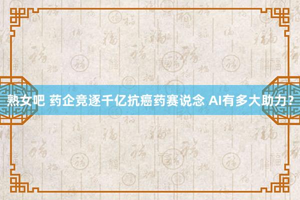 熟女吧 药企竞逐千亿抗癌药赛说念 AI有多大助力？