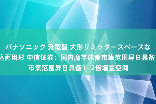 パナソニック 分電盤 大形リミッタースペースなし 露出・半埋込両用形 中信证券：国内魔芋休食市集范围异日具备1—2倍增量空间