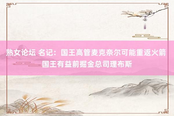 熟女论坛 名记：国王高管麦克奈尔可能重返火箭 国王有益前掘金总司理布斯