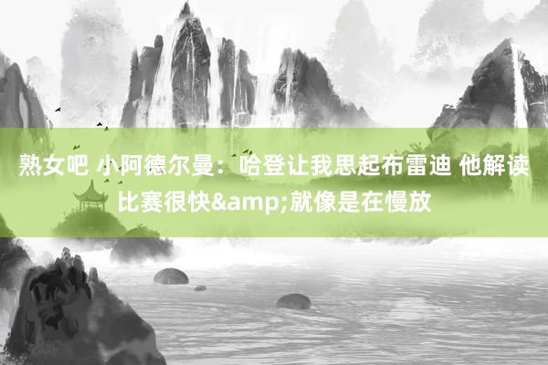 熟女吧 小阿德尔曼：哈登让我思起布雷迪 他解读比赛很快&就像是在慢放