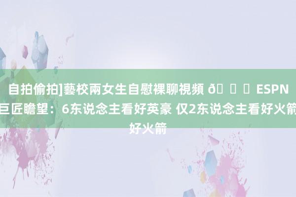 自拍偷拍]藝校兩女生自慰裸聊視頻 👀ESPN巨匠瞻望：6东说念主看好英豪 仅2东说念主看好火箭