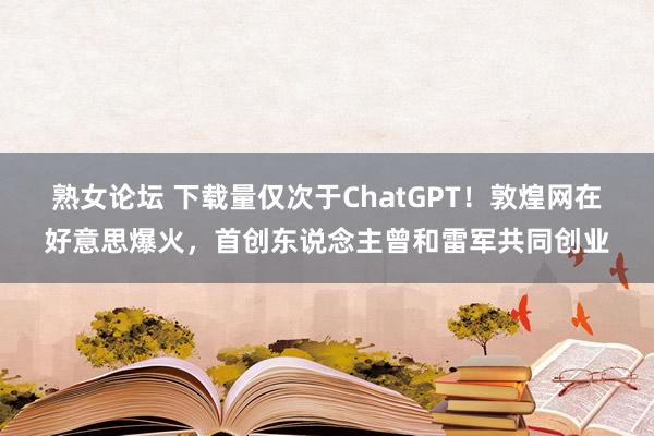 熟女论坛 下载量仅次于ChatGPT！敦煌网在好意思爆火，首创东说念主曾和雷军共同创业