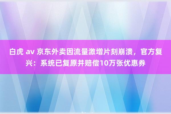 白虎 av 京东外卖因流量激增片刻崩溃，官方复兴：系统已复原并赔偿10万张优惠券