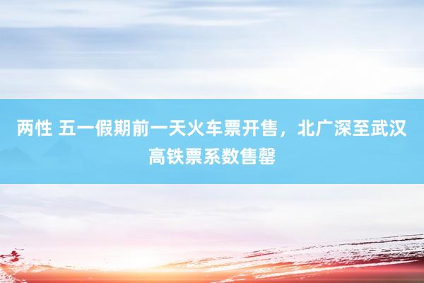 两性 五一假期前一天火车票开售，北广深至武汉高铁票系数售罄