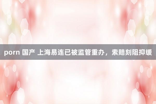 porn 国产 上海易连已被监管重办，索赔刻阻抑缓