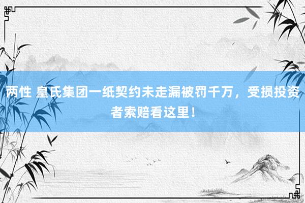 两性 皇氏集团一纸契约未走漏被罚千万，受损投资者索赔看这里！