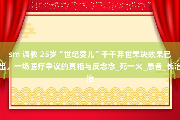 sm 调教 25岁“世纪婴儿”千千弃世果决效果已出，一场医疗争议的真相与反念念_死一火_患者_长治