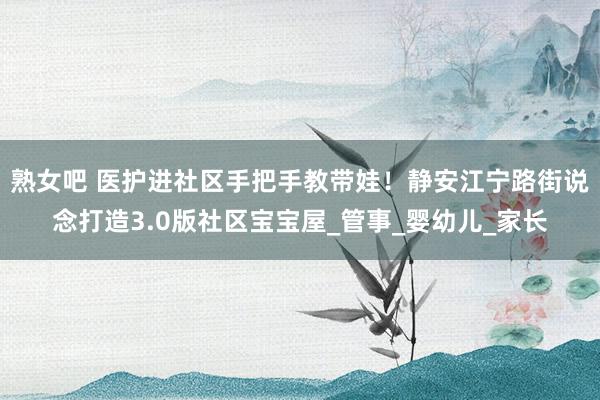 熟女吧 医护进社区手把手教带娃！静安江宁路街说念打造3.0版社区宝宝屋_管事_婴幼儿_家长
