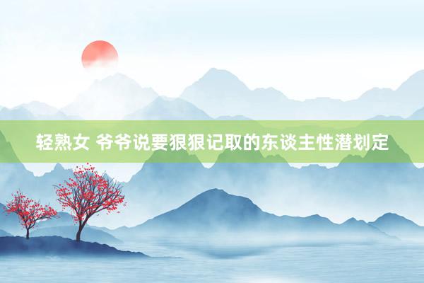 轻熟女 爷爷说要狠狠记取的东谈主性潜划定