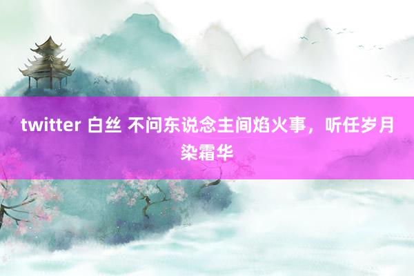 twitter 白丝 不问东说念主间焰火事，听任岁月染霜华