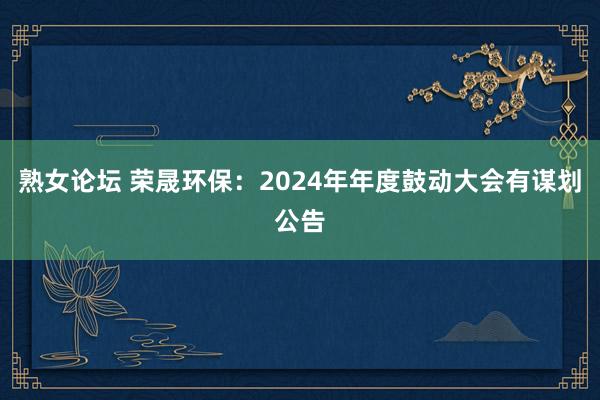 熟女论坛 荣晟环保：2024年年度鼓动大会有谋划公告